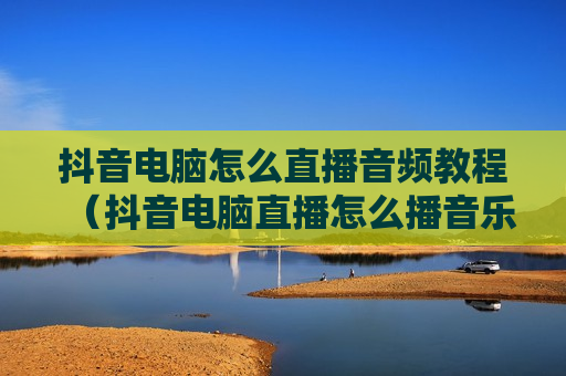 抖音电脑怎么直播音频教程（抖音电脑直播怎么播音乐）