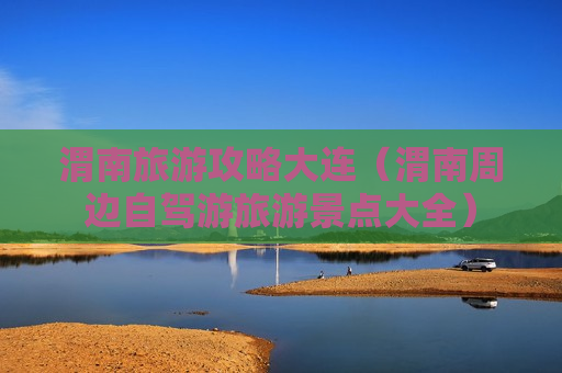 渭南旅游攻略大连（渭南周边自驾游旅游景点大全）