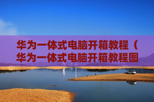 华为一体式电脑开箱教程（华为一体式电脑开箱教程图片）