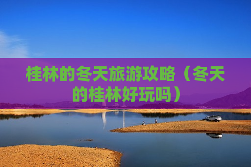 桂林的冬天旅游攻略（冬天的桂林好玩吗）