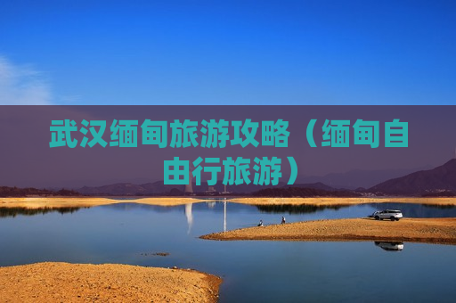 武汉缅甸旅游攻略（缅甸自由行旅游）