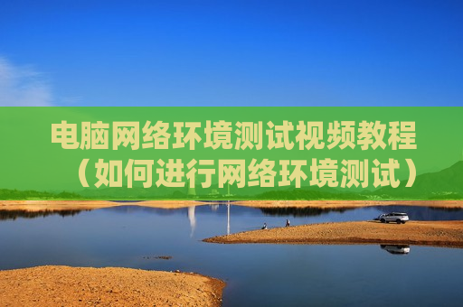 电脑网络环境测试视频教程（如何进行网络环境测试）