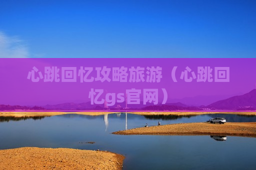 心跳回忆攻略旅游（心跳回忆gs官网）