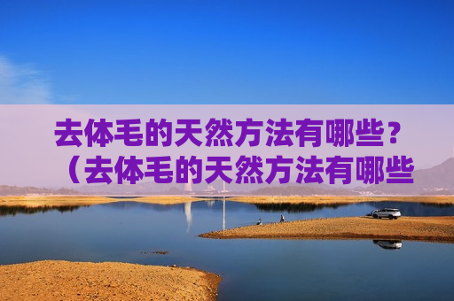 去体毛的天然方法有哪些？（去体毛的天然方法有哪些图片）