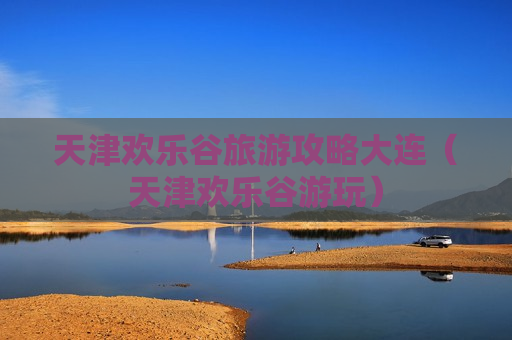 天津欢乐谷旅游攻略大连（天津欢乐谷游玩）
