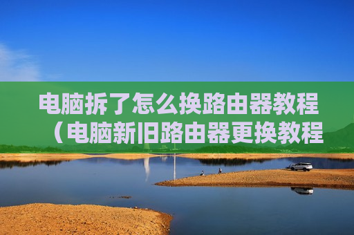 电脑拆了怎么换路由器教程（电脑新旧路由器更换教程）