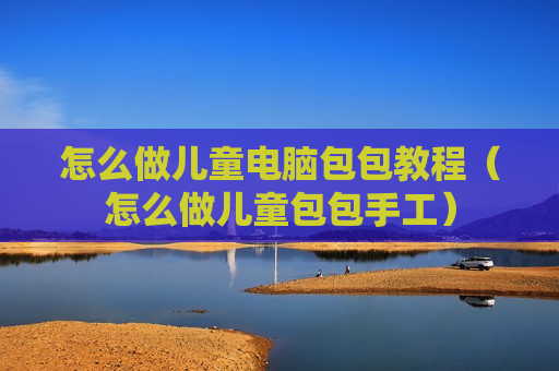 怎么做儿童电脑包包教程（怎么做儿童包包手工）