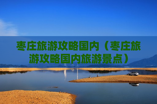 枣庄旅游攻略国内（枣庄旅游攻略国内旅游景点）