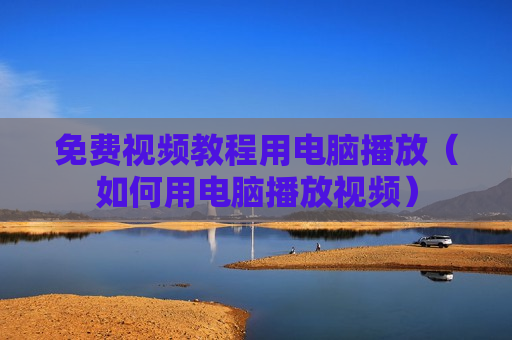 免费视频教程用电脑播放（如何用电脑播放视频）