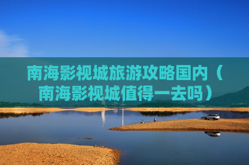 南海影视城旅游攻略国内（南海影视城值得一去吗）