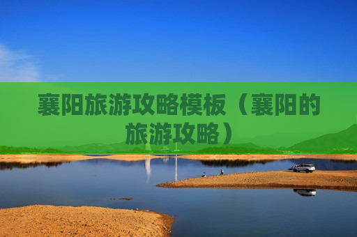 襄阳旅游攻略模板（襄阳的旅游攻略）