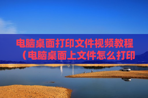 电脑桌面打印文件视频教程（电脑桌面上文件怎么打印?）