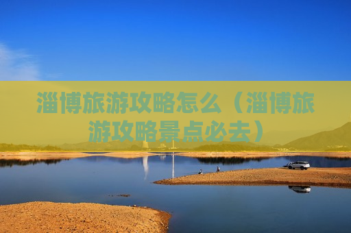 淄博旅游攻略怎么（淄博旅游攻略景点必去）