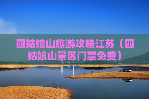 四姑娘山旅游攻略江苏（四姑娘山景区门票免费）