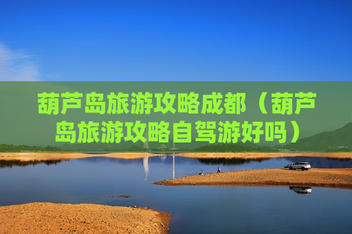 葫芦岛旅游攻略成都（葫芦岛旅游攻略自驾游好吗）