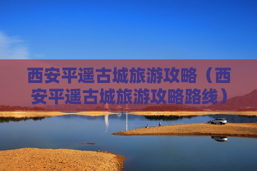 西安平遥古城旅游攻略（西安平遥古城旅游攻略路线）