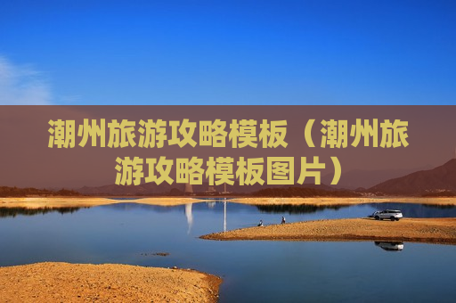 潮州旅游攻略模板（潮州旅游攻略模板图片）