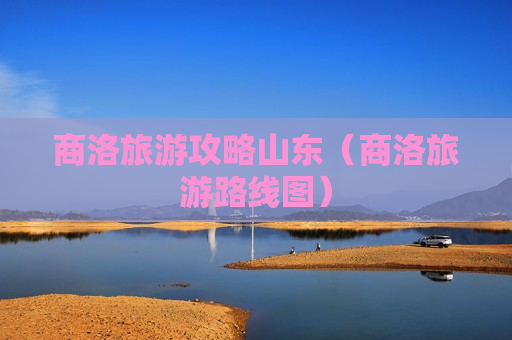 商洛旅游攻略山东（商洛旅游路线图）