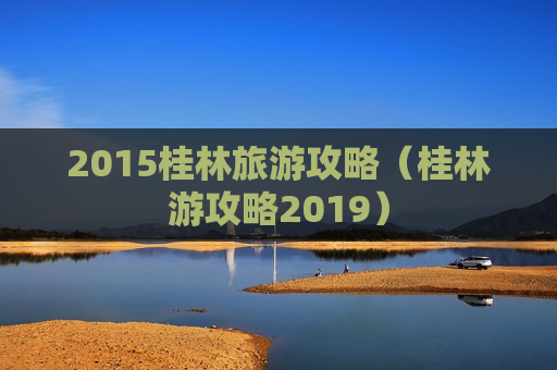 2015桂林旅游攻略（桂林游攻略2019）