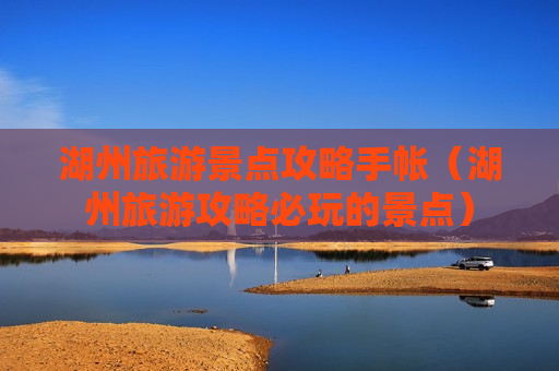 湖州旅游景点攻略手帐（湖州旅游攻略必玩的景点）