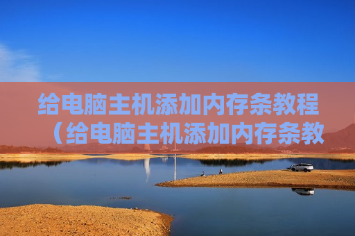 给电脑主机添加内存条教程（给电脑主机添加内存条教程）