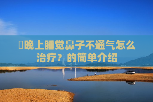 ​晚上睡觉鼻子不通气怎么治疗？的简单介绍