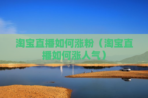 淘宝直播如何涨粉（淘宝直播如何涨人气）