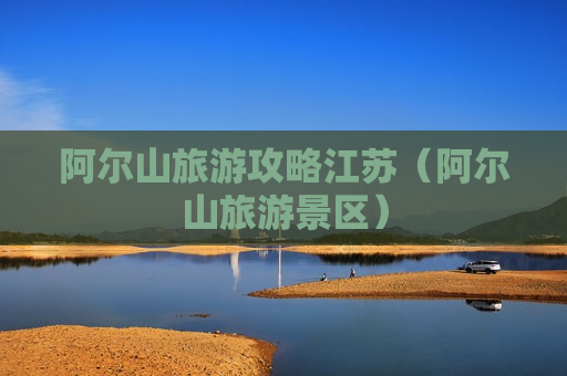 阿尔山旅游攻略江苏（阿尔山旅游景区）