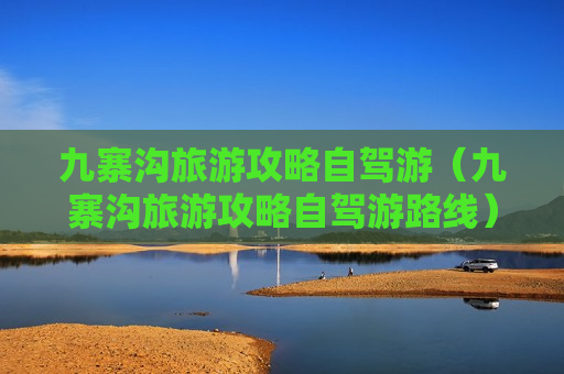 九寨沟旅游攻略自驾游（九寨沟旅游攻略自驾游路线）