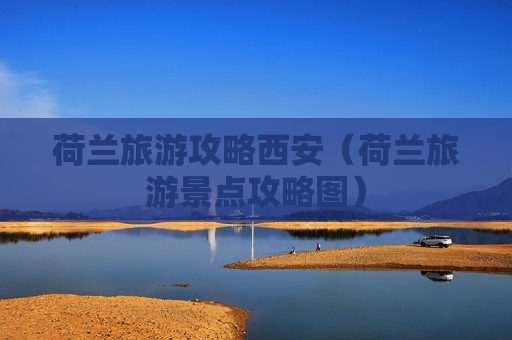 荷兰旅游攻略西安（荷兰旅游景点攻略图）