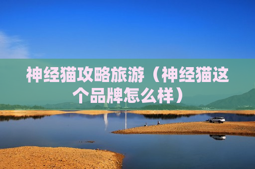 神经猫攻略旅游（神经猫这个品牌怎么样）