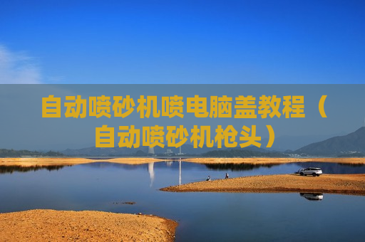 自动喷砂机喷电脑盖教程（自动喷砂机枪头）