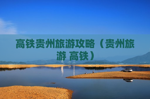 高铁贵州旅游攻略（贵州旅游 高铁）