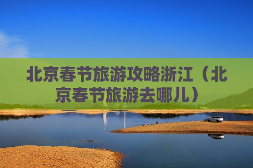 北京春节旅游攻略浙江（北京春节旅游去哪儿）