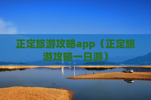 正定旅游攻略app（正定旅游攻略一日游）