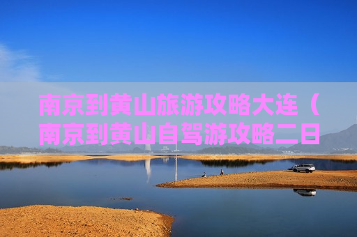 南京到黄山旅游攻略大连（南京到黄山自驾游攻略二日游）