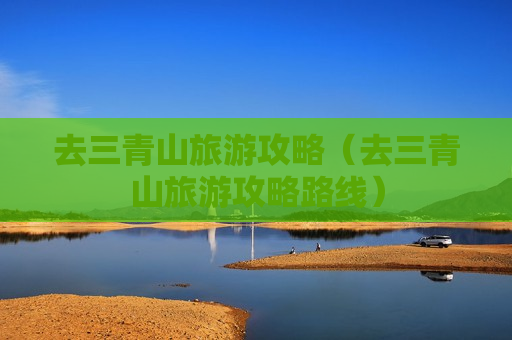 去三青山旅游攻略（去三青山旅游攻略路线）