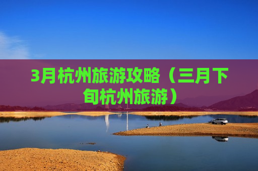 3月杭州旅游攻略（三月下旬杭州旅游）