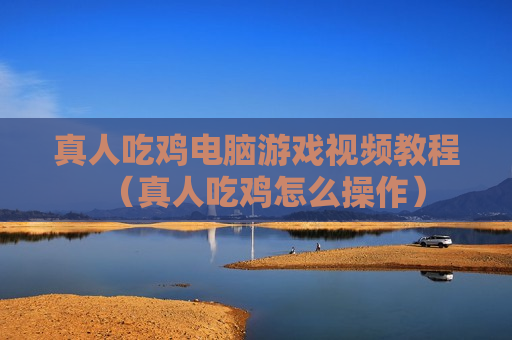 真人吃鸡电脑游戏视频教程（真人吃鸡怎么操作）