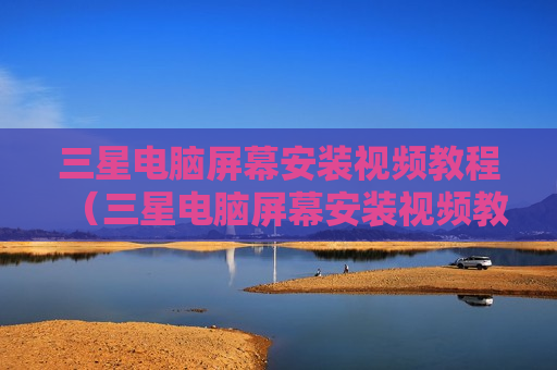三星电脑屏幕安装视频教程（三星电脑屏幕安装视频教程图解）