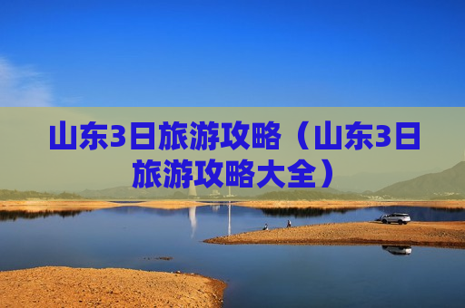 山东3日旅游攻略（山东3日旅游攻略大全）