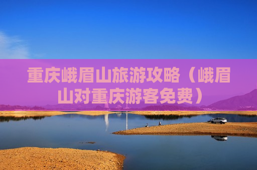 重庆峨眉山旅游攻略（峨眉山对重庆游客免费）