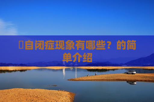 ​自闭症现象有哪些？的简单介绍