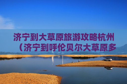 济宁到大草原旅游攻略杭州（济宁到呼伦贝尔大草原多少公里）