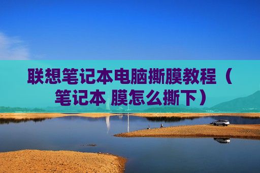 联想笔记本电脑撕膜教程（笔记本 膜怎么撕下）