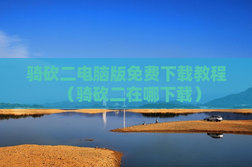 骑砍二电脑版免费下载教程（骑砍二在哪下载）