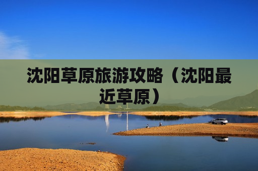沈阳草原旅游攻略（沈阳最近草原）