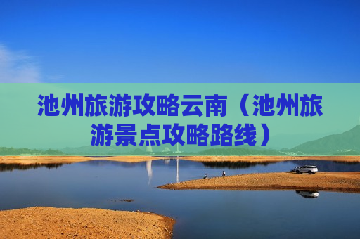 池州旅游攻略云南（池州旅游景点攻略路线）