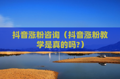 抖音涨粉咨询（抖音涨粉教学是真的吗?）