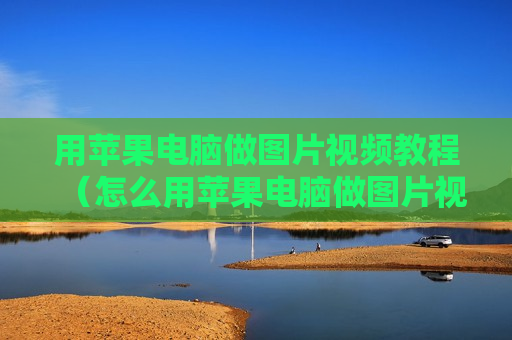 用苹果电脑做图片视频教程（怎么用苹果电脑做图片视频）